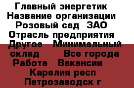 Главный энергетик › Название организации ­ Розовый сад, ЗАО › Отрасль предприятия ­ Другое › Минимальный оклад ­ 1 - Все города Работа » Вакансии   . Карелия респ.,Петрозаводск г.